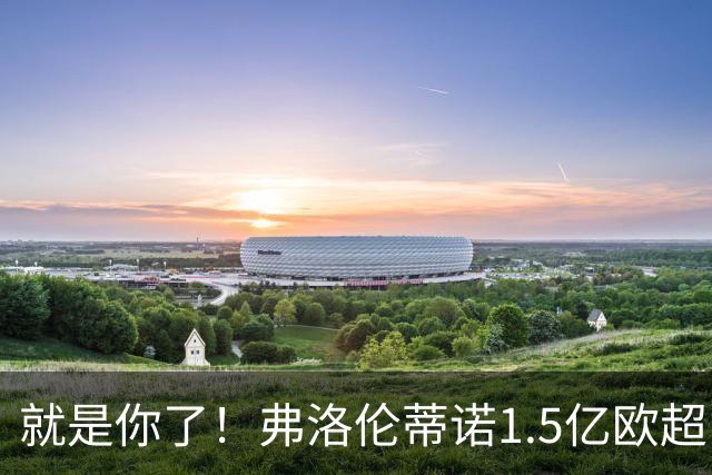 就是你了！弗洛伦蒂诺1.5亿欧超巨已锁定 真相只有一个